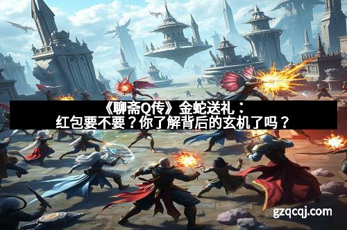 《聊斋Q传》金蛇送礼：红包要不要？你了解背后的玄机了吗？