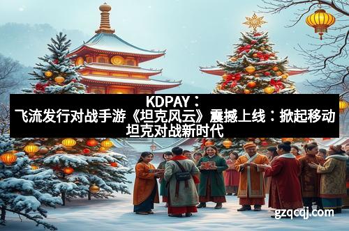 KDPAY：飞流发行对战手游《坦克风云》震撼上线：掀起移动坦克对战新时代